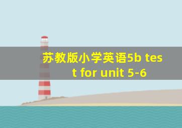 苏教版小学英语5b test for unit 5-6